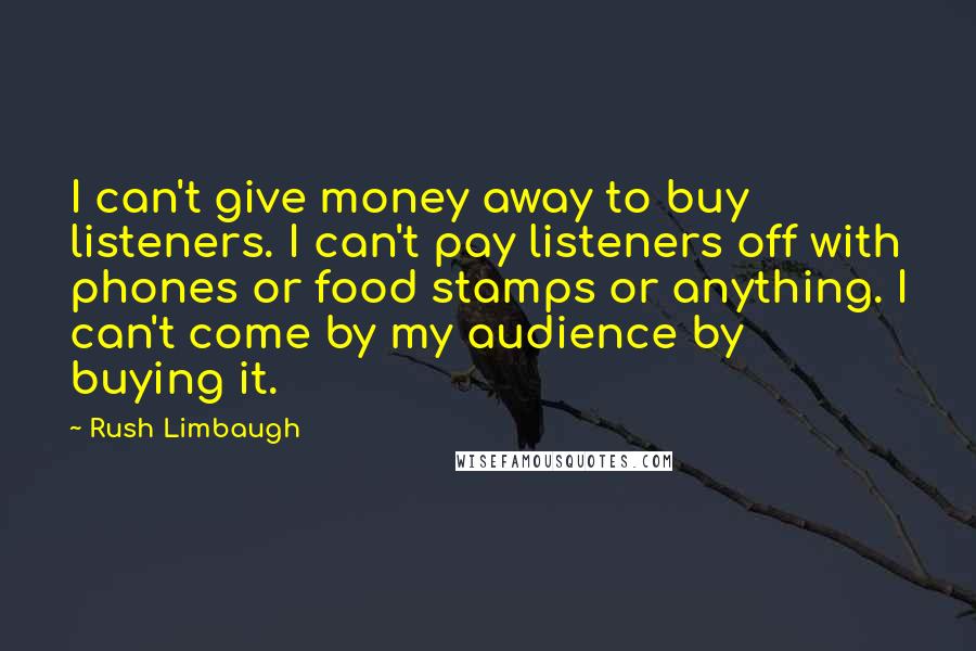 Rush Limbaugh Quotes: I can't give money away to buy listeners. I can't pay listeners off with phones or food stamps or anything. I can't come by my audience by buying it.