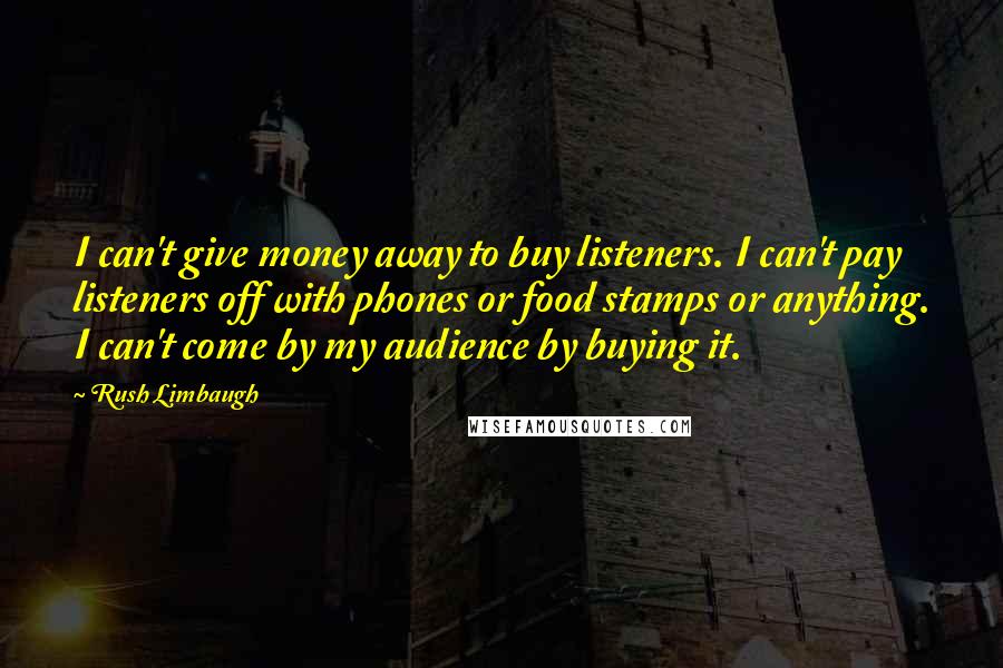 Rush Limbaugh Quotes: I can't give money away to buy listeners. I can't pay listeners off with phones or food stamps or anything. I can't come by my audience by buying it.