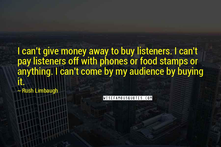 Rush Limbaugh Quotes: I can't give money away to buy listeners. I can't pay listeners off with phones or food stamps or anything. I can't come by my audience by buying it.