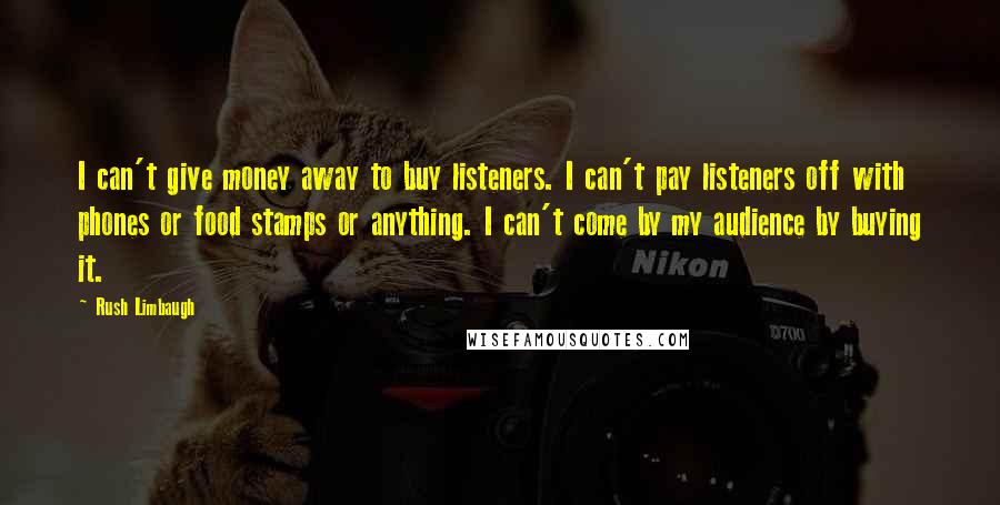 Rush Limbaugh Quotes: I can't give money away to buy listeners. I can't pay listeners off with phones or food stamps or anything. I can't come by my audience by buying it.