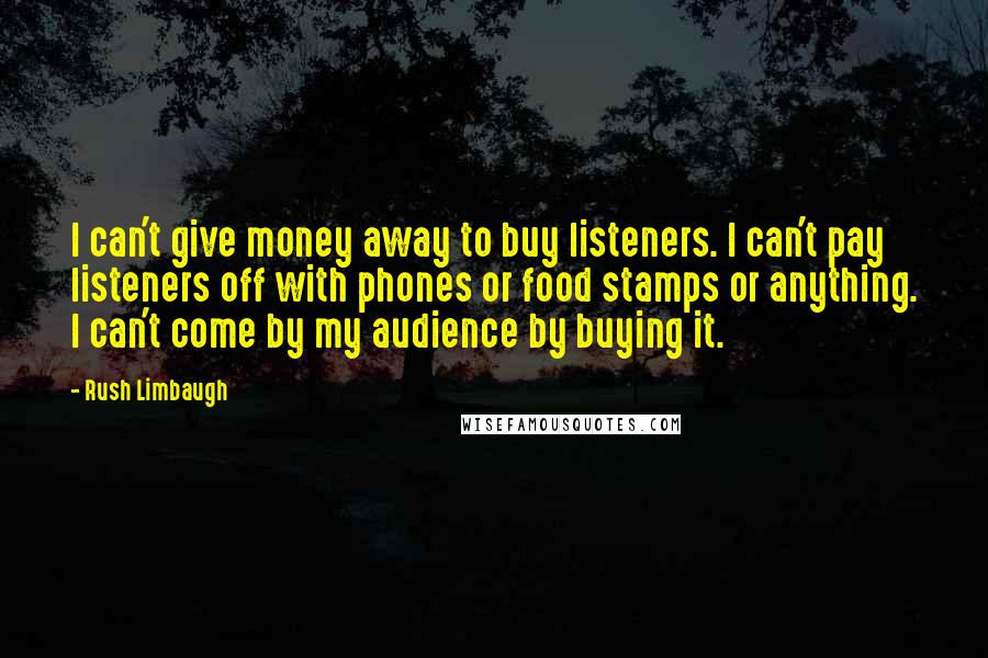 Rush Limbaugh Quotes: I can't give money away to buy listeners. I can't pay listeners off with phones or food stamps or anything. I can't come by my audience by buying it.