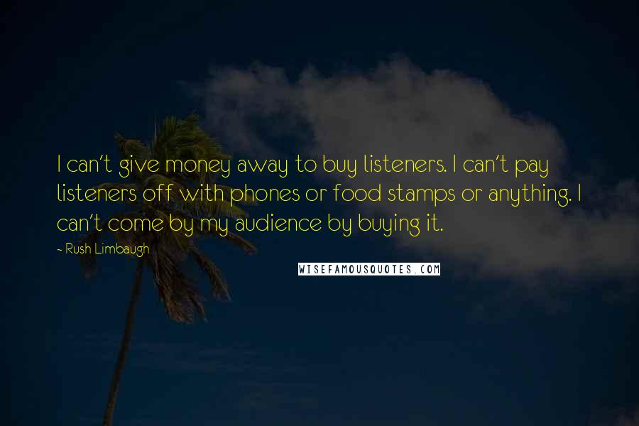 Rush Limbaugh Quotes: I can't give money away to buy listeners. I can't pay listeners off with phones or food stamps or anything. I can't come by my audience by buying it.
