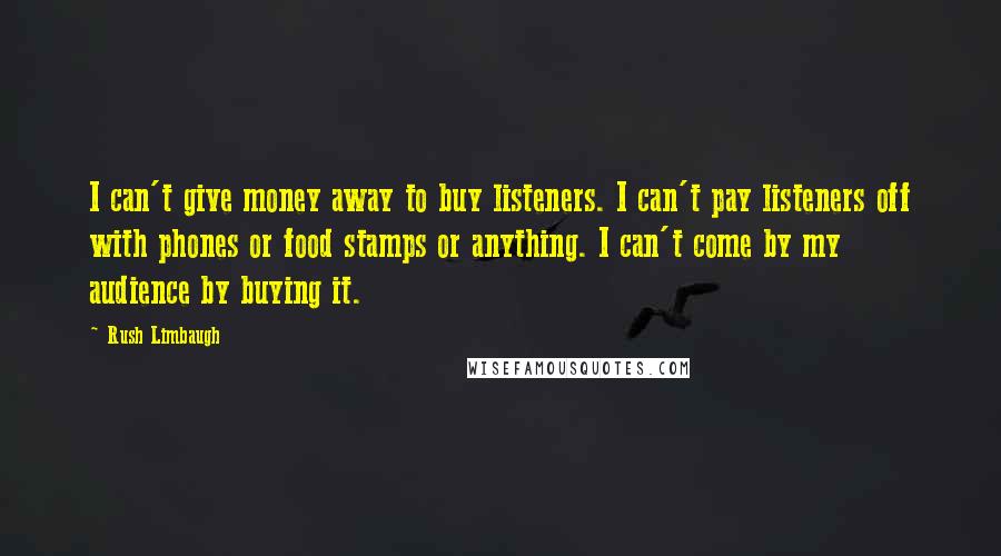 Rush Limbaugh Quotes: I can't give money away to buy listeners. I can't pay listeners off with phones or food stamps or anything. I can't come by my audience by buying it.