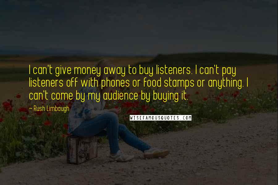 Rush Limbaugh Quotes: I can't give money away to buy listeners. I can't pay listeners off with phones or food stamps or anything. I can't come by my audience by buying it.