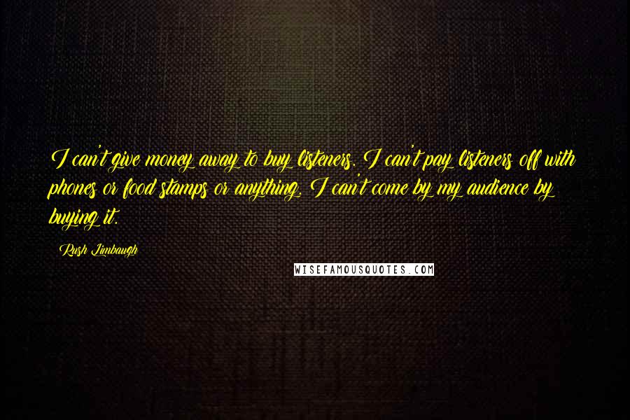 Rush Limbaugh Quotes: I can't give money away to buy listeners. I can't pay listeners off with phones or food stamps or anything. I can't come by my audience by buying it.