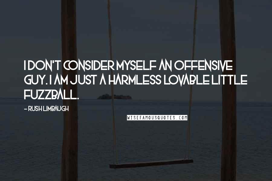 Rush Limbaugh Quotes: I don't consider myself an offensive guy. I am just a harmless lovable little fuzzball.