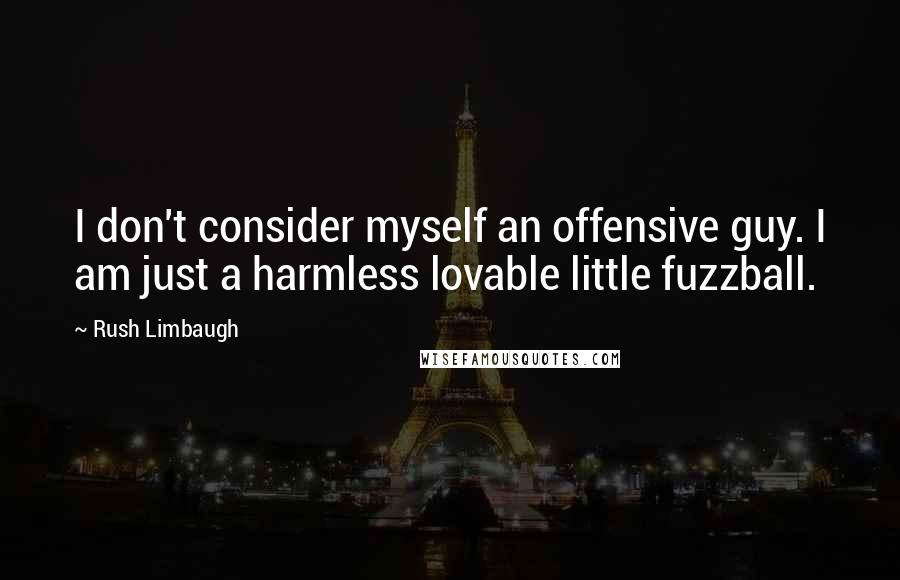 Rush Limbaugh Quotes: I don't consider myself an offensive guy. I am just a harmless lovable little fuzzball.