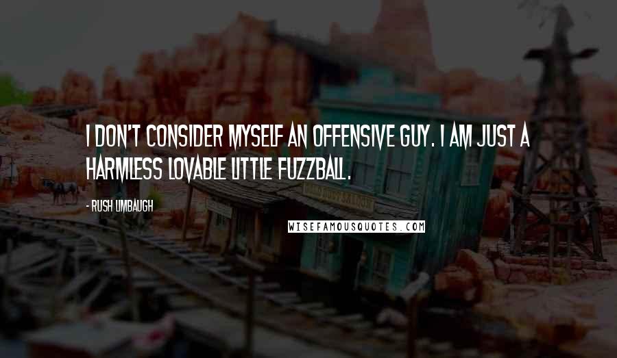Rush Limbaugh Quotes: I don't consider myself an offensive guy. I am just a harmless lovable little fuzzball.