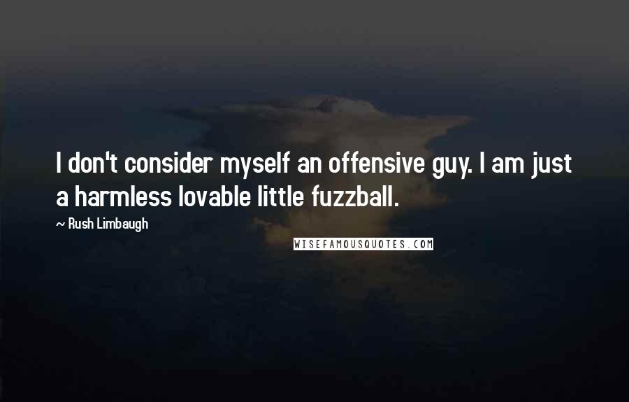 Rush Limbaugh Quotes: I don't consider myself an offensive guy. I am just a harmless lovable little fuzzball.