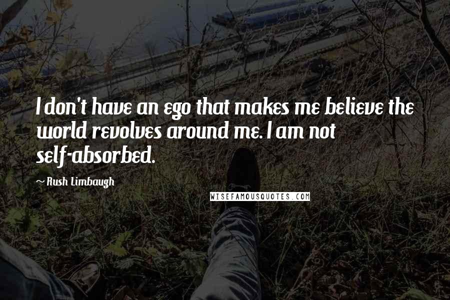 Rush Limbaugh Quotes: I don't have an ego that makes me believe the world revolves around me. I am not self-absorbed.