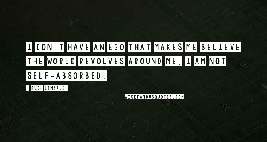 Rush Limbaugh Quotes: I don't have an ego that makes me believe the world revolves around me. I am not self-absorbed.