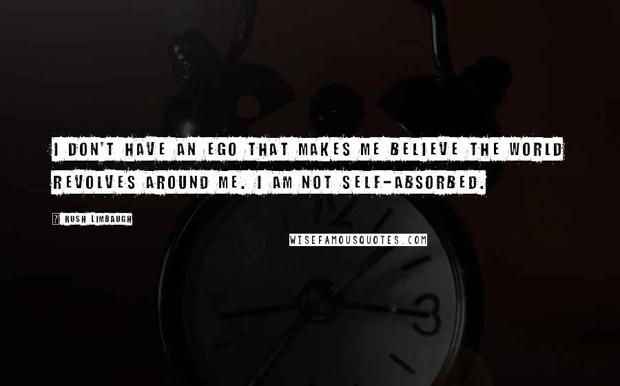 Rush Limbaugh Quotes: I don't have an ego that makes me believe the world revolves around me. I am not self-absorbed.