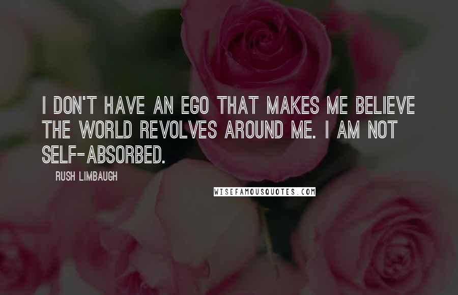 Rush Limbaugh Quotes: I don't have an ego that makes me believe the world revolves around me. I am not self-absorbed.