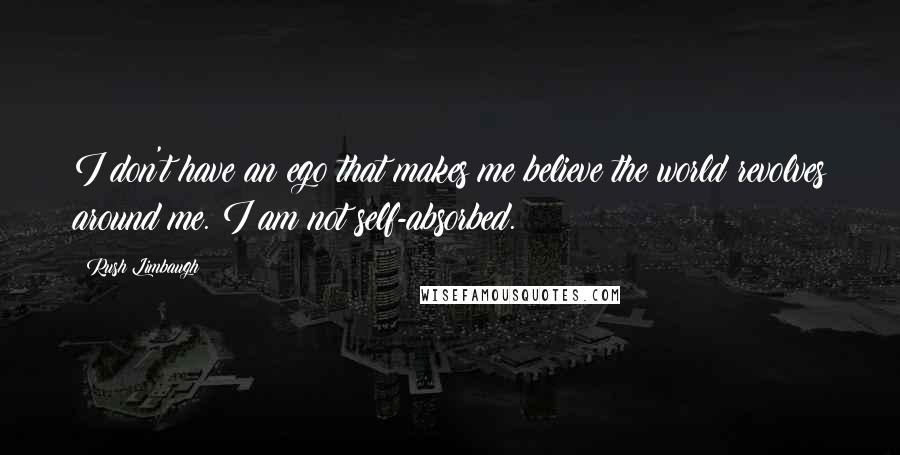 Rush Limbaugh Quotes: I don't have an ego that makes me believe the world revolves around me. I am not self-absorbed.