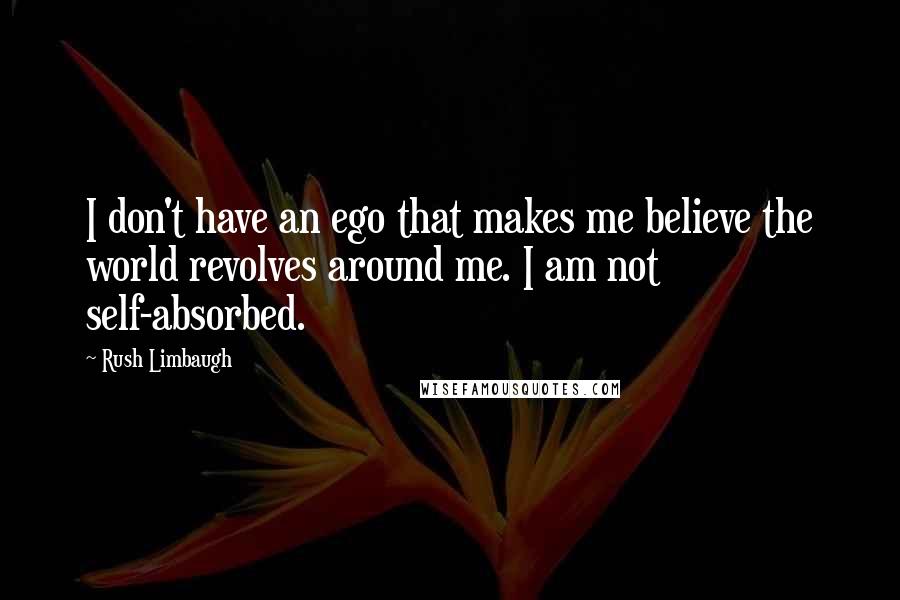 Rush Limbaugh Quotes: I don't have an ego that makes me believe the world revolves around me. I am not self-absorbed.