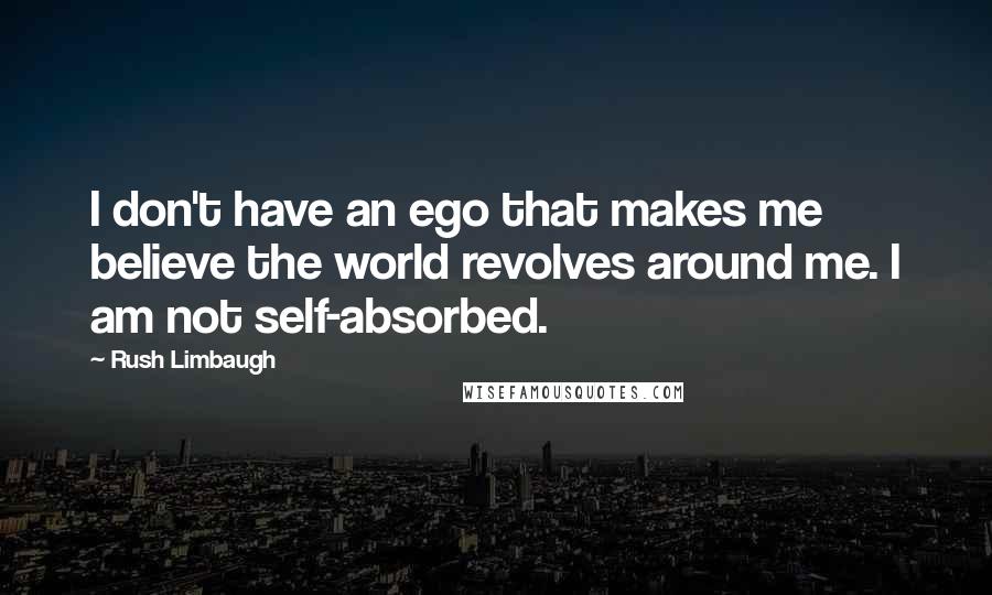 Rush Limbaugh Quotes: I don't have an ego that makes me believe the world revolves around me. I am not self-absorbed.
