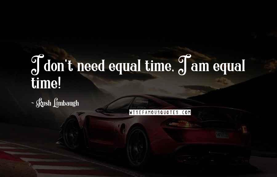 Rush Limbaugh Quotes: I don't need equal time, I am equal time!