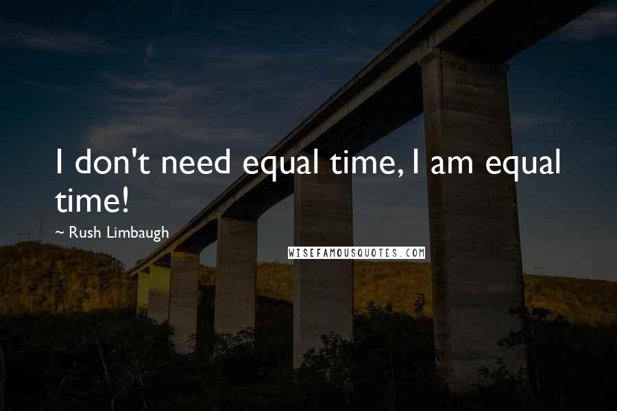 Rush Limbaugh Quotes: I don't need equal time, I am equal time!