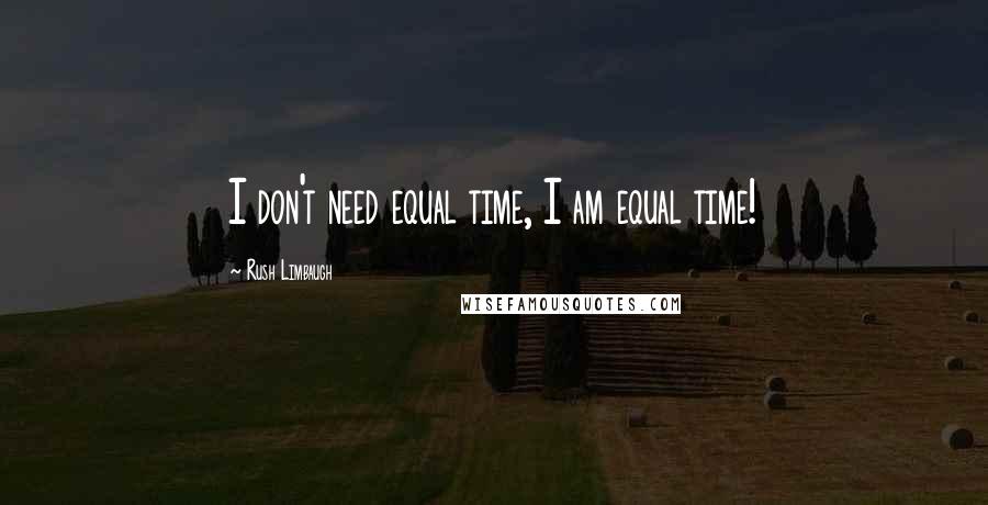 Rush Limbaugh Quotes: I don't need equal time, I am equal time!