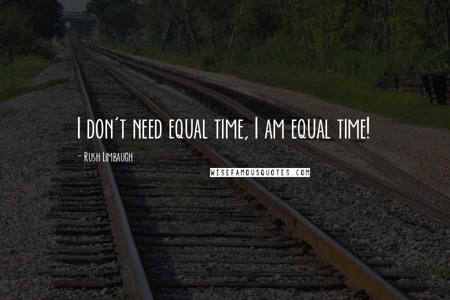 Rush Limbaugh Quotes: I don't need equal time, I am equal time!