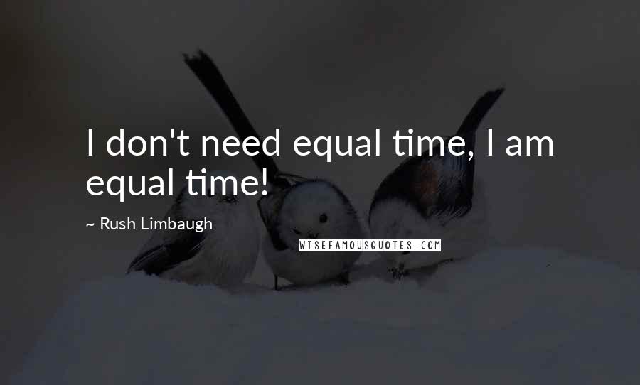 Rush Limbaugh Quotes: I don't need equal time, I am equal time!