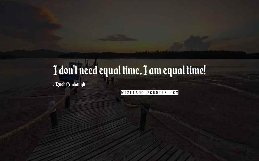 Rush Limbaugh Quotes: I don't need equal time, I am equal time!