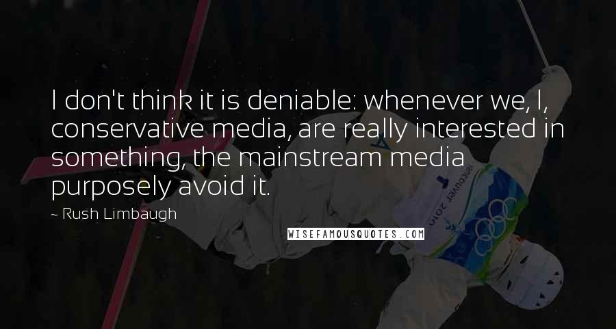 Rush Limbaugh Quotes: I don't think it is deniable: whenever we, I, conservative media, are really interested in something, the mainstream media purposely avoid it.