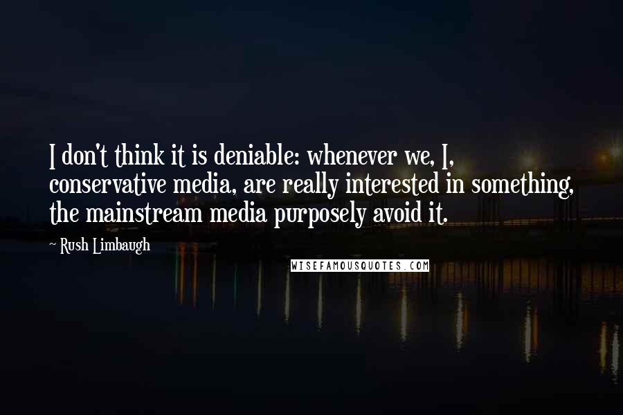 Rush Limbaugh Quotes: I don't think it is deniable: whenever we, I, conservative media, are really interested in something, the mainstream media purposely avoid it.