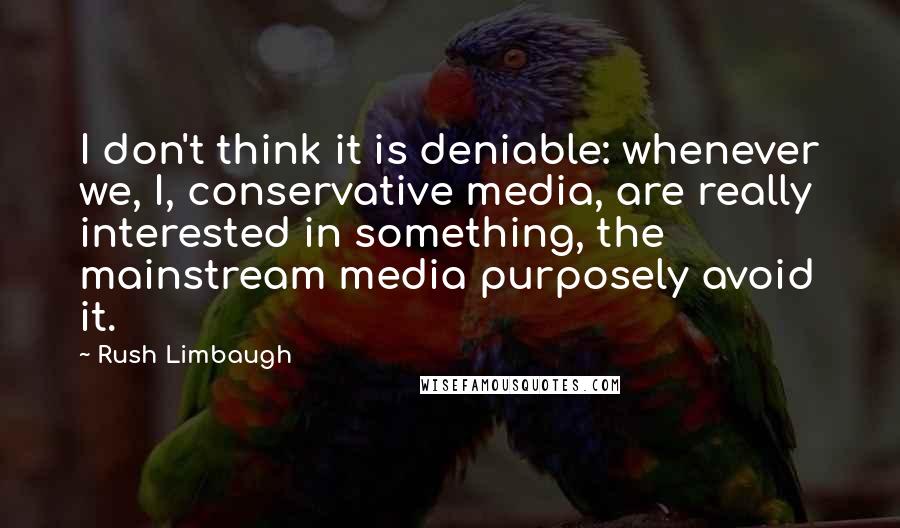 Rush Limbaugh Quotes: I don't think it is deniable: whenever we, I, conservative media, are really interested in something, the mainstream media purposely avoid it.