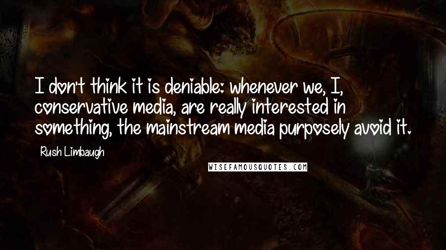 Rush Limbaugh Quotes: I don't think it is deniable: whenever we, I, conservative media, are really interested in something, the mainstream media purposely avoid it.