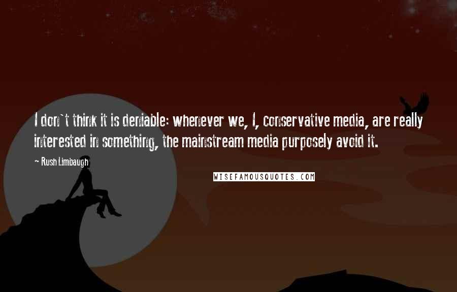 Rush Limbaugh Quotes: I don't think it is deniable: whenever we, I, conservative media, are really interested in something, the mainstream media purposely avoid it.