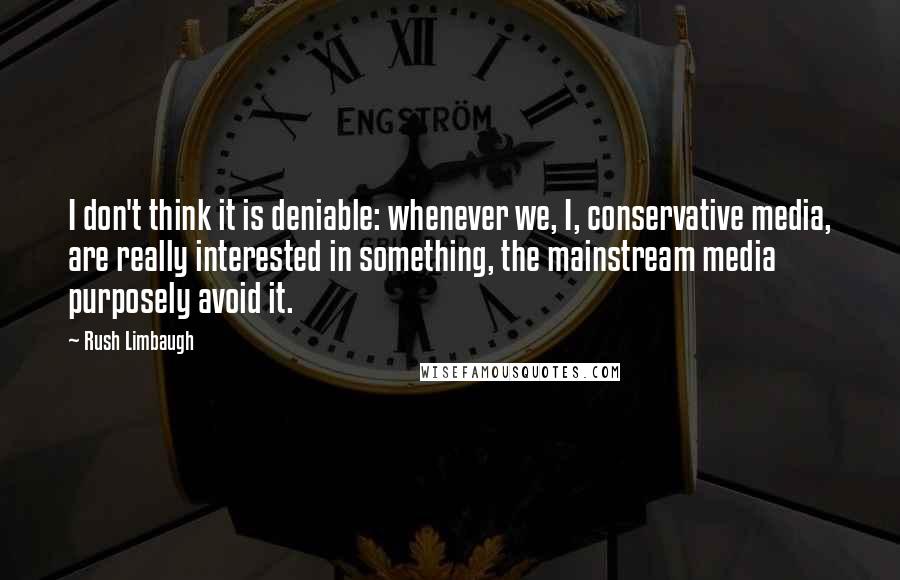 Rush Limbaugh Quotes: I don't think it is deniable: whenever we, I, conservative media, are really interested in something, the mainstream media purposely avoid it.