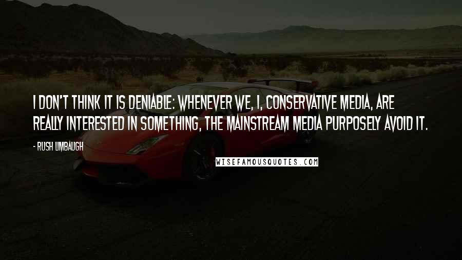 Rush Limbaugh Quotes: I don't think it is deniable: whenever we, I, conservative media, are really interested in something, the mainstream media purposely avoid it.