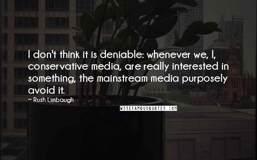 Rush Limbaugh Quotes: I don't think it is deniable: whenever we, I, conservative media, are really interested in something, the mainstream media purposely avoid it.