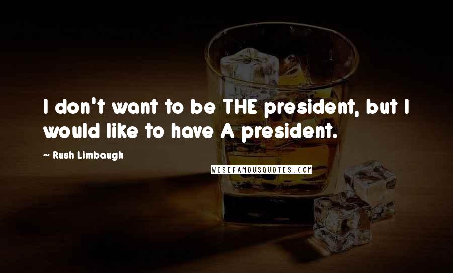 Rush Limbaugh Quotes: I don't want to be THE president, but I would like to have A president.