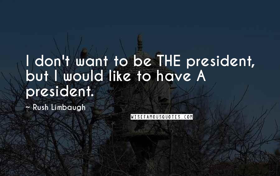 Rush Limbaugh Quotes: I don't want to be THE president, but I would like to have A president.