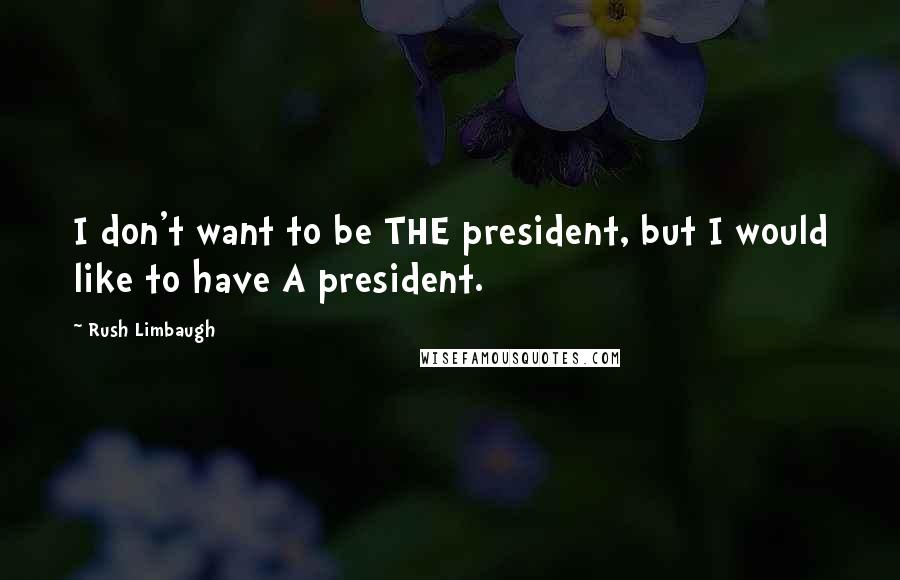 Rush Limbaugh Quotes: I don't want to be THE president, but I would like to have A president.