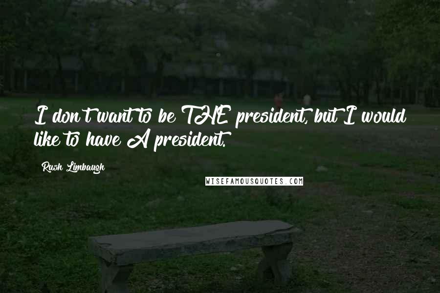 Rush Limbaugh Quotes: I don't want to be THE president, but I would like to have A president.