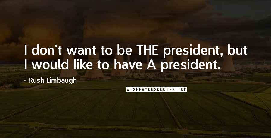 Rush Limbaugh Quotes: I don't want to be THE president, but I would like to have A president.