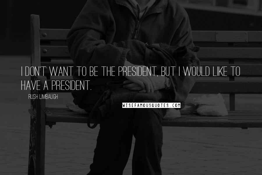 Rush Limbaugh Quotes: I don't want to be THE president, but I would like to have A president.