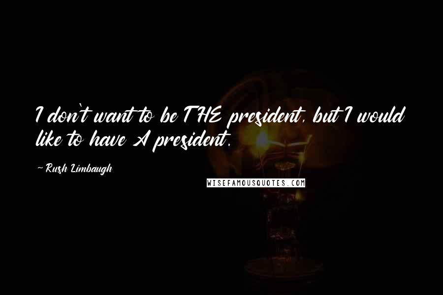 Rush Limbaugh Quotes: I don't want to be THE president, but I would like to have A president.