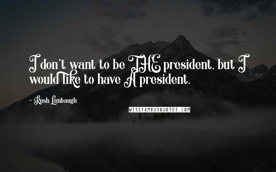 Rush Limbaugh Quotes: I don't want to be THE president, but I would like to have A president.