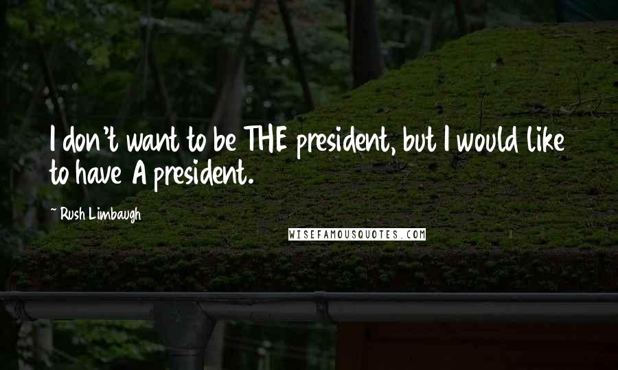 Rush Limbaugh Quotes: I don't want to be THE president, but I would like to have A president.