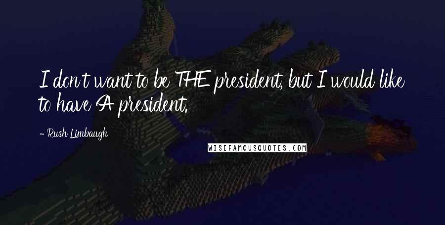 Rush Limbaugh Quotes: I don't want to be THE president, but I would like to have A president.