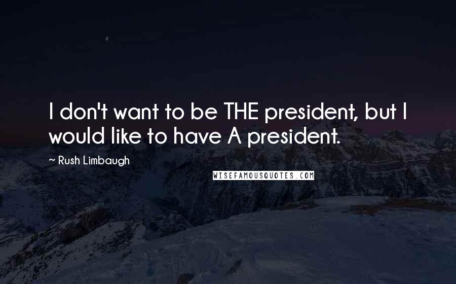 Rush Limbaugh Quotes: I don't want to be THE president, but I would like to have A president.