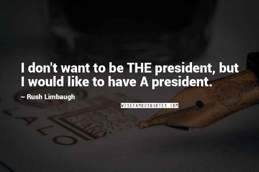 Rush Limbaugh Quotes: I don't want to be THE president, but I would like to have A president.