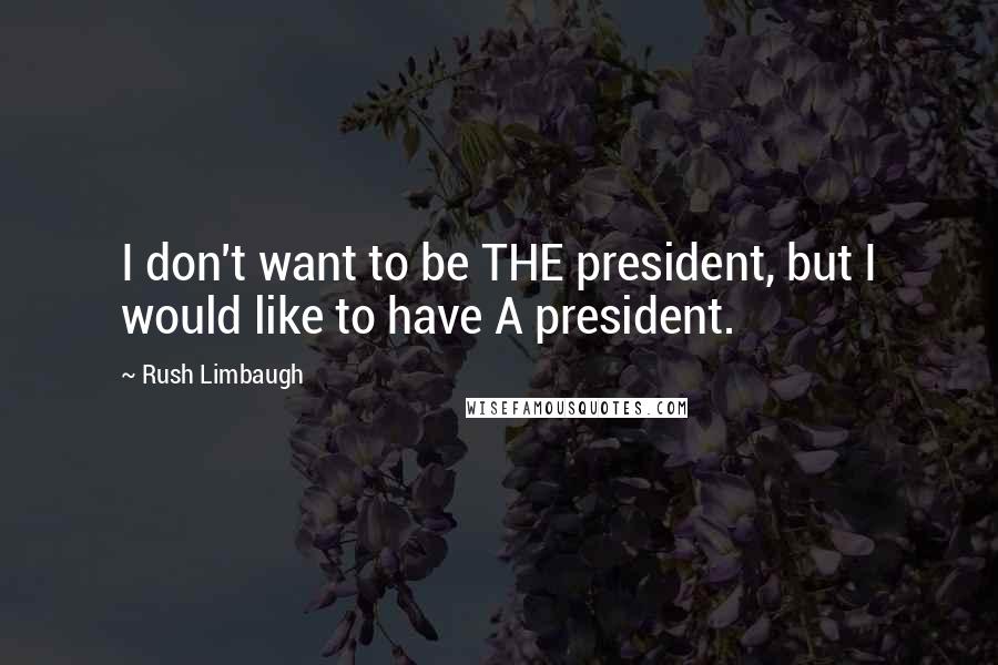 Rush Limbaugh Quotes: I don't want to be THE president, but I would like to have A president.