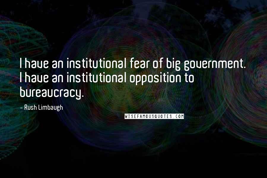 Rush Limbaugh Quotes: I have an institutional fear of big government. I have an institutional opposition to bureaucracy.