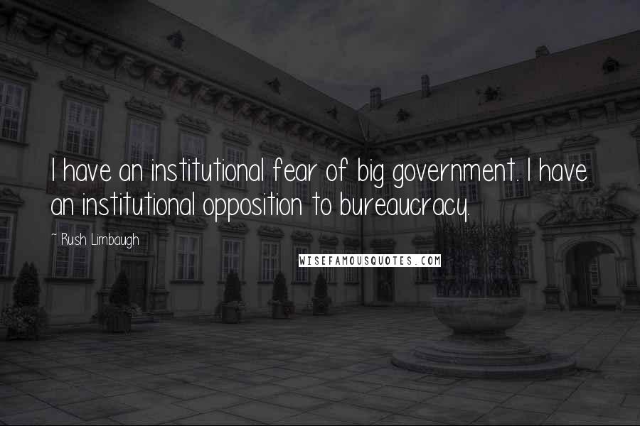 Rush Limbaugh Quotes: I have an institutional fear of big government. I have an institutional opposition to bureaucracy.