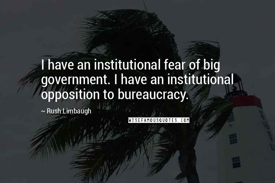 Rush Limbaugh Quotes: I have an institutional fear of big government. I have an institutional opposition to bureaucracy.